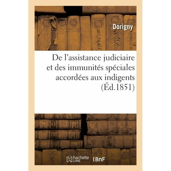 de l'Assistance Judiciaire Et Des Immunités Spéciales Accordées Aux Indigents: Commentaire de la Loi Du 22 Janvier 1851, Et de Celle Du 10 Décembre 1850 (Paperback)