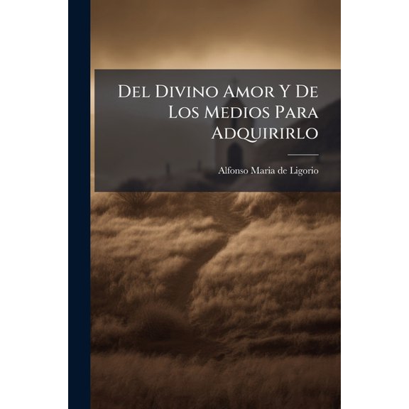 Del Divino Amor Y De Los Medios Para Adquirirlo : Pequeo Tratado Seguido De Piadosas Meditaciones Para Unos Ejercicios Privados De Ocho Das Y De Un Coloquio Con Un Alma Desolada Que Para Encender Aquel Sagrado Fuego Principalmente En El Corazn De... (Paperback)