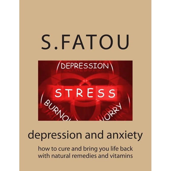 depression and anxiety: how to cure and bring you life back with natural remedies and vitamins (Paperback) by S Fatou