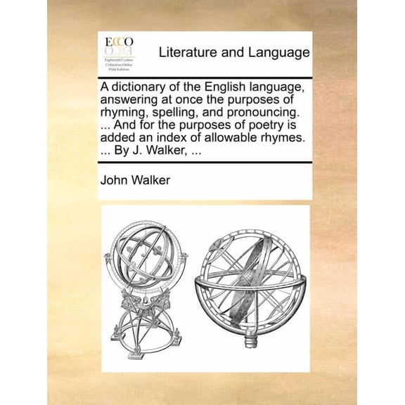 A dictionary of the English language, answering at once the purposes of rhyming, spelling, and pronouncing. ... And for the purposes of poetry is added an index of allowable rhymes. ... By J. Walker,