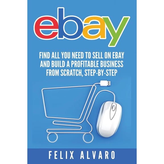 eBay : Find All You Need to Sell on eBay and Build a Profitable Business from Scratch, Step-By-Step.