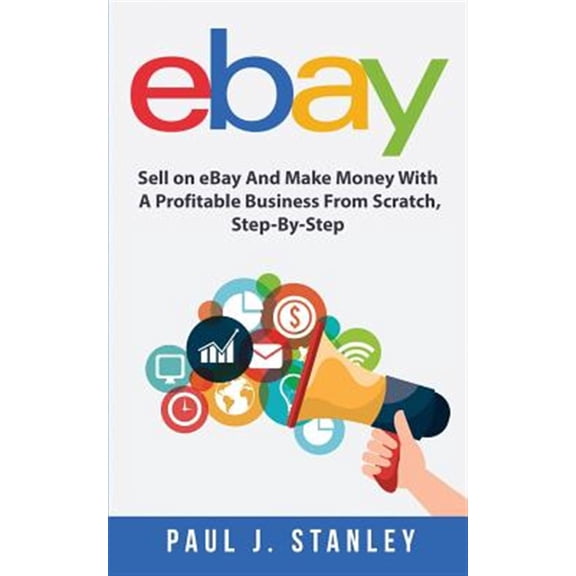 eBay: Sell on eBay And Make Money With A Profitable Business From Scratch, Step-By-Step Guide (Paperback)