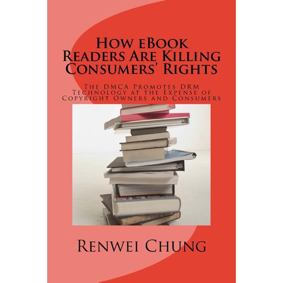 How eBook Readers Are Killing Consumers Rights: The DMCA Promotes DRM Technology at the Expense of Copyright Owners and Consumers Law Technology Paperback 1507697554 9781507697559 Renwei Chung