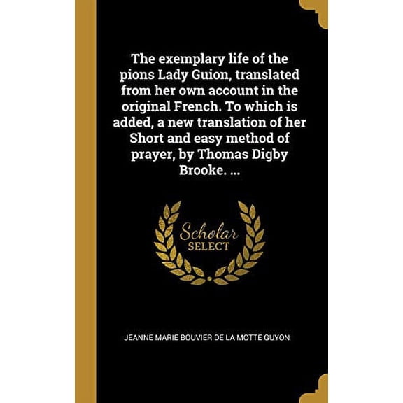 The Exemplary Life of the Pions Lady Guion, Translated from Her Own Account in the Original French. to Which Is Added, a New Translation of Her Short . by Thomas Digby Brooke. Frenc 027440947X