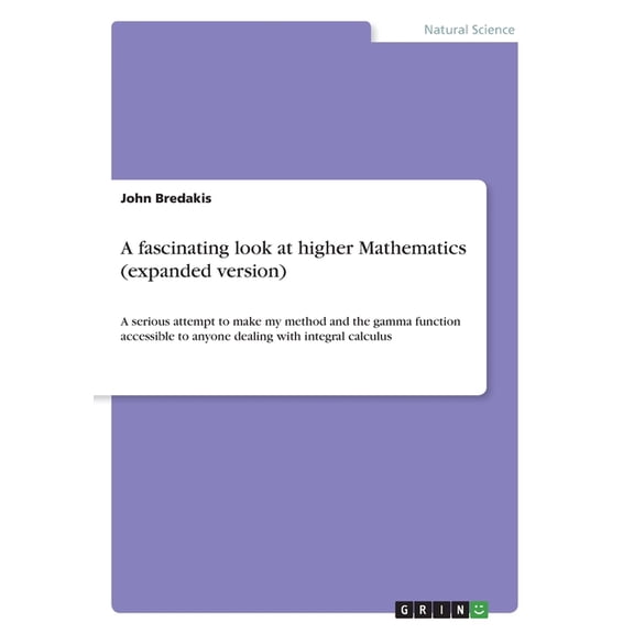 A fascinating look at higher Mathematics (expanded version) : A serious attempt to make my method and the gamma function accessible to anyone dealing with integral calculus (Paperback)