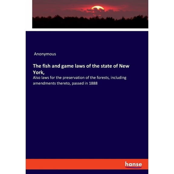 The fish and game laws of the state of New York,: Also laws for the preservation of the forests, including amendments th, (Paperback)