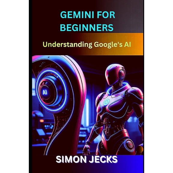Gemini AI gemini for beginners: Understand Google's AI, Book 1, (Paperback)