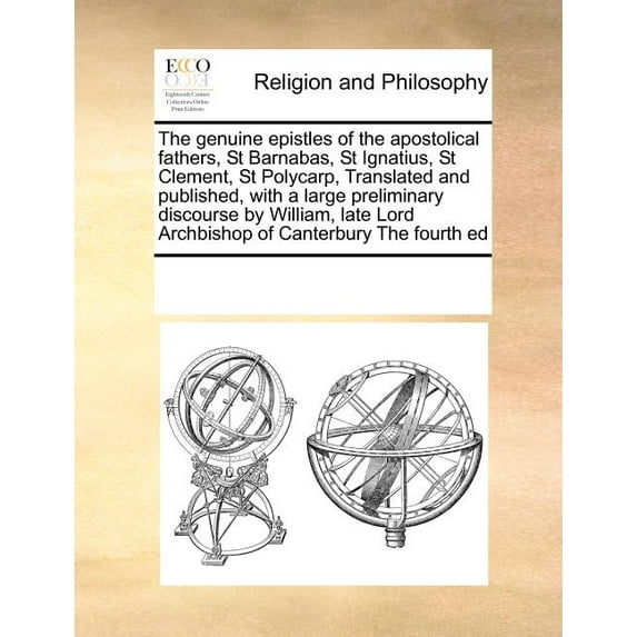The genuine epistles of the apostolical fathers, St Barnabas, St Ignatius, St Clement, St Polycarp, Translated and published, with a large preliminary discourse by William, late Lord Archbishop of Can