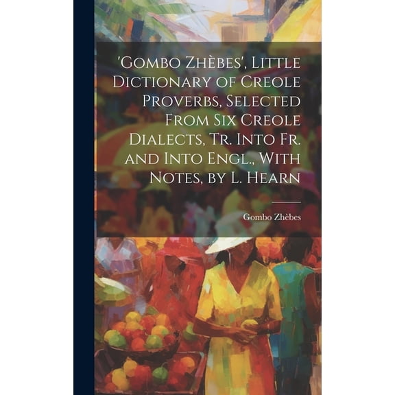 'gombo Zhbes', Little Dictionary of Creole Proverbs, Selected From Six Creole Dialects, Tr. Into Fr. and Into Engl., With Notes, by L. Hearn (Hardcover)
