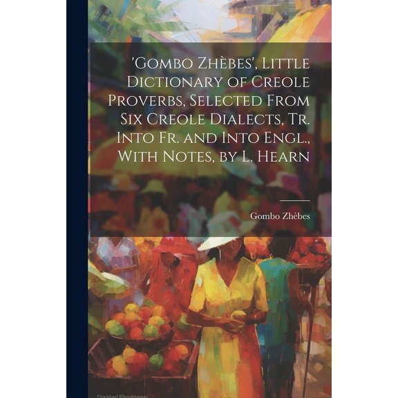 'gombo Zhbes', Little Dictionary of Creole Proverbs, Selected From Six Creole Dialects, Tr. Into Fr. and Into Engl., With Notes, by L. Hearn (Paperback)
