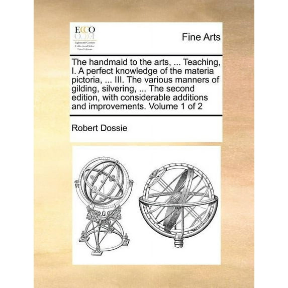 The handmaid to the arts, ... Teaching, I. A perfect knowledge of the materia pictoria, ... III. The various manners of gilding, silvering, ... The second edition, with considerable additions and impr