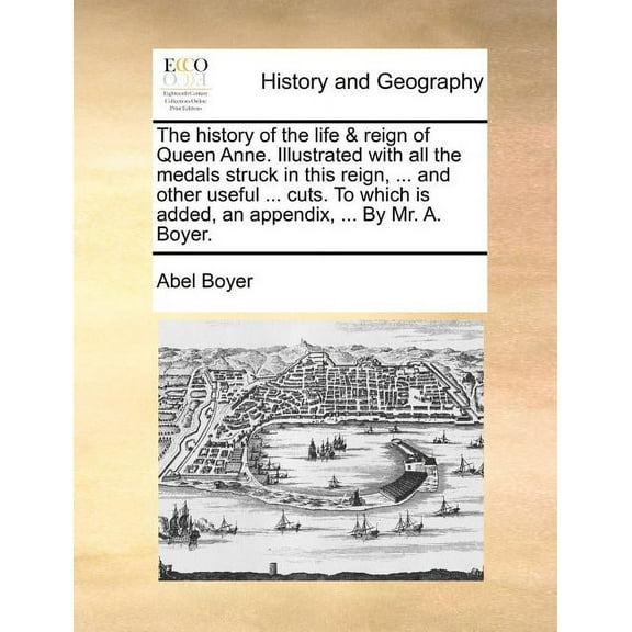 The history of the life & reign of Queen Anne. Illustrated with all the medals struck in this reign, ... and other useful ... cuts. To which is added, an appendix, ... By Mr. A. Boyer. (Paperback)