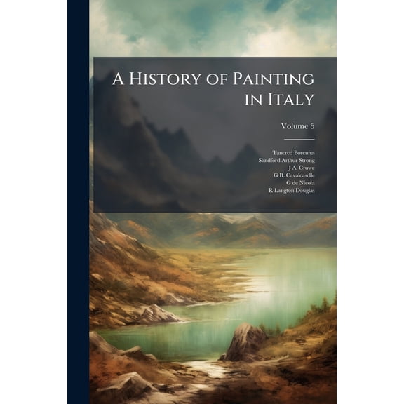 A History of Painting in Italy : Umbria, Florence and Siena From the Second to the Sixteenth Century, J.A. Crowe & G.B. Cavalcaselle. Edited by Langton Douglas, Asisten by S. Arthur Strong; Volume 5 (Paperback)