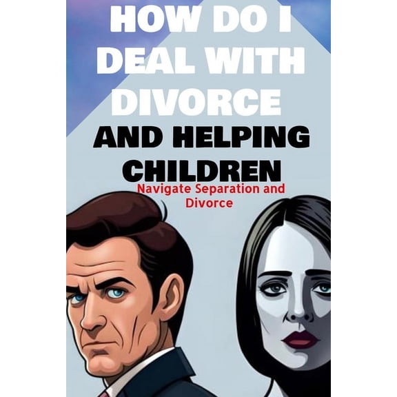 how do i deal with divorce and helping children Navigate Separation and Divorce: A Guide to Effective Communication Expl, (Paperback)