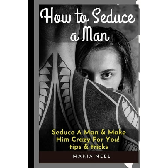 how to Seduce A Man: Seduce A Man & Make Him Crazy For You! tips & tricks (Paperback)