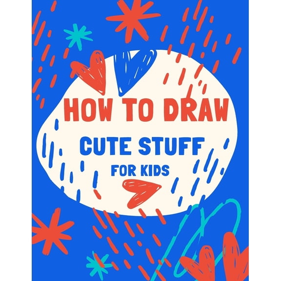 how to draw cute stuff for kids: 100 Step-by-Step Drawing Projects... Learn to Draw & More (Easy Step-by-Step Drawing Guide) (Paperback)