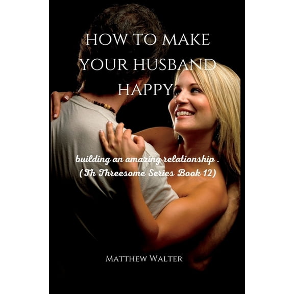 how to make your husband happy: building an amazing relationship .(Th Threesome Series Book ) (Paperback)