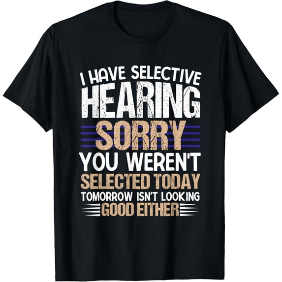 i have selective hearing sorry you weren't selected today T-Shirt