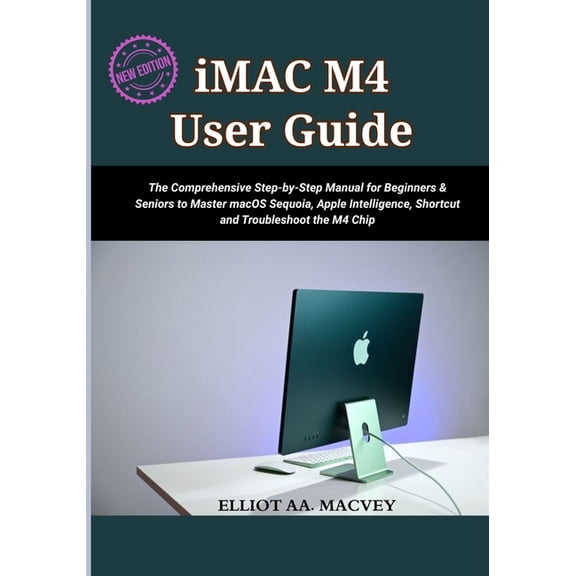 iMac M4 User Guide 2025: The Comprehensive Step-by-Step Manual for Beginners & Seniors to Master macOS Sequoia, Appl, (Paperback)