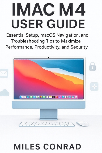 iMac M4 User Guide: Essential Setup, macOS Navigation, and Troubleshooting Tips to Maximise Performance, Productivity, a, (Paperback)
