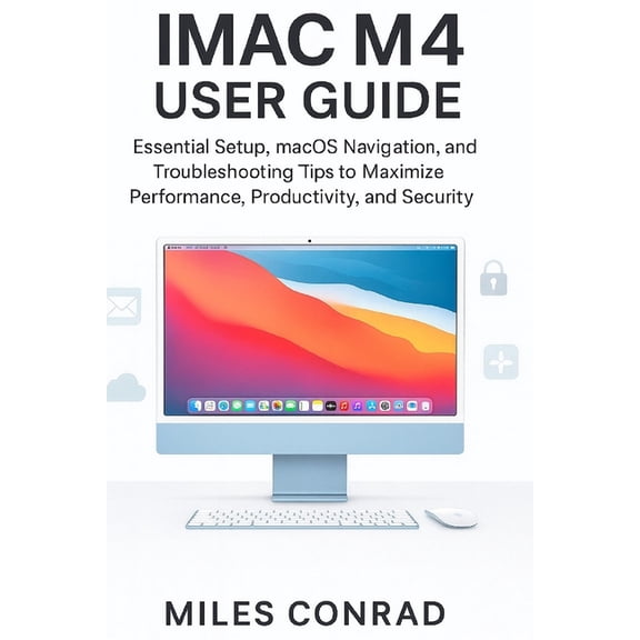 iMac M4 User Guide: Essential Setup, macOS Navigation, and Troubleshooting Tips to Maximise Performance, Productivity, a, (Paperback)
