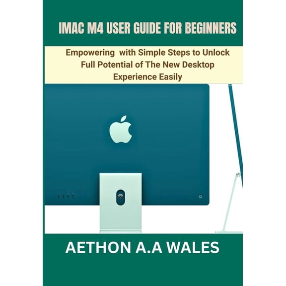iMac M4 User Guide for Beginners: Empowering with Simple Steps to Unlock Full Potential of The New Desktop Experience Ea, (Paperback)