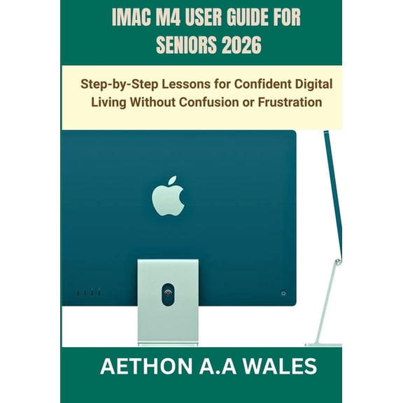 iMac M4 User Guide for Seniors 2026: Step-by-Step Lessons for Confident Digital Living Without Confusion or Frustration, (Paperback)
