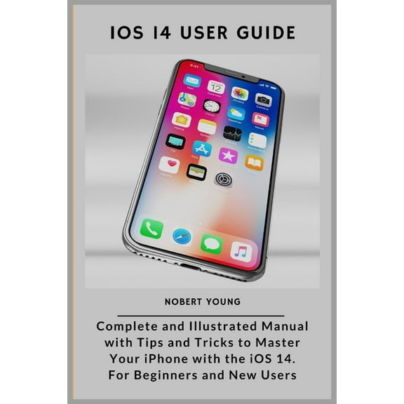iOS 14 User Guide: Complete and Illustrated Manual with Tips and Tricks to Master Your iPhone with the iOS 14. For Beginners and New User