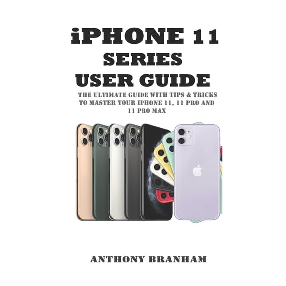 iPHONE 11 SERIES USER GUIDE: THE ULTIMATE GUIDE WITH TIPS & TRICKS TO MASTER YOUR iPHONE 11, 11 PRO AND 11 PRO MAX