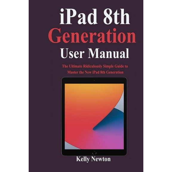 iPad 8th Generation User Manual: The Ultimate Ridiculously Simple Guide to Master the New iPad 8th Generation