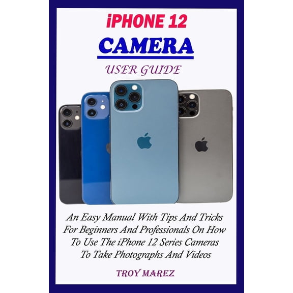 iPhone 12 Camera User Guide: An Easy Manual With Tips And Tricks For Beginners And Professionals On How To Use The iPhone 12 Series Cameras To Take Photographs And Videos (Paperback)