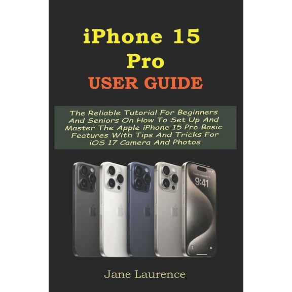 iPhone 15 Pro User Guide: The Reliable Tutorial For Beginners And Seniors On How To Set Up And Master The Apple iPhone 15 Pro Basic Features With Tips And Tricks For iOS 17 Camera And Photos (Paperbac