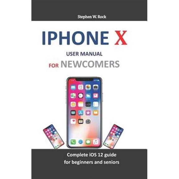 iPhone X User Manual for Newcomers: Complete IOS 12 Guide for Beginners and Seniors