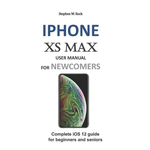 iPhone XS Max User Manual for Newcomers: Complete IOS 12 Guide for Beginners and Seniors