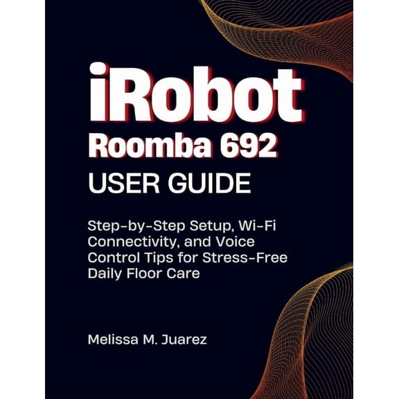 Smart Kitchen Essentials iRobot Roomba 692 User Guide: Step-by-Step Setup, Wi Fi Connectivity, and Voice Control Tips for Stress Free Daily Floor, (Paperback)