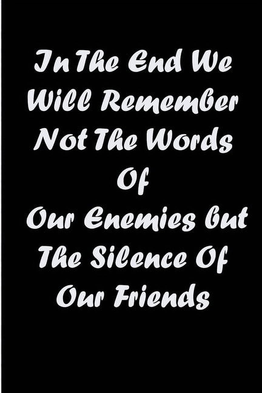 in the end we will remember not the words of our enemies but the silence of our friends