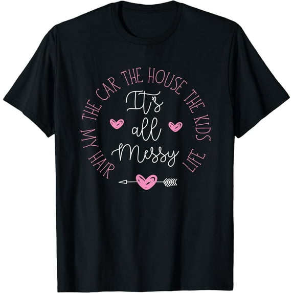 its all messy the car the house the kids my hair life mother T-Shirt