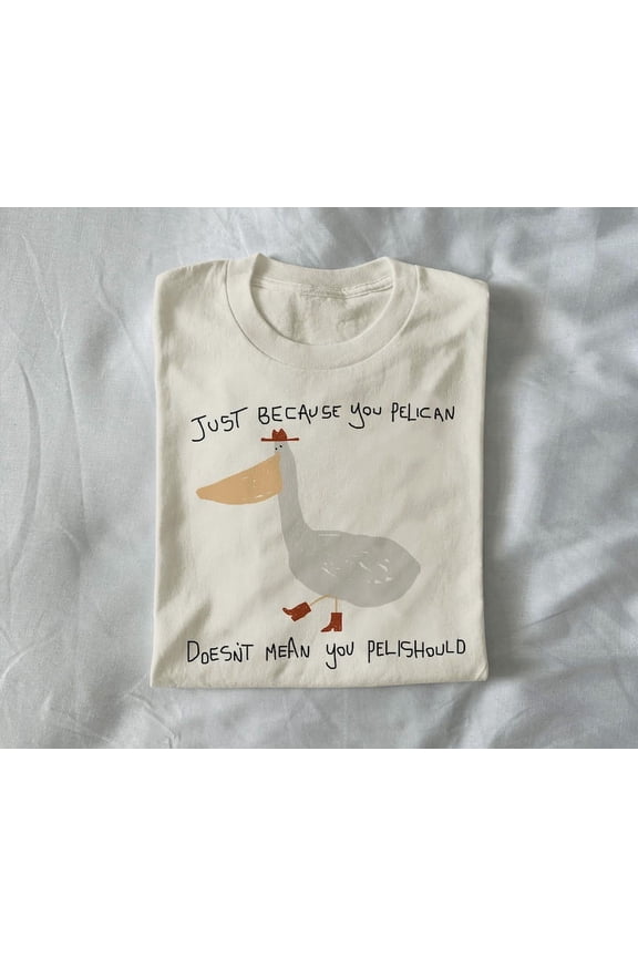 just because you pelican - unisex t shirt, funny t shirt, silly t shirt, weird graphic tee, funny graphic tee, meme t shirt, unhinged shirt,