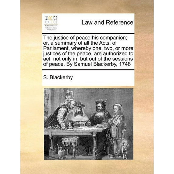The justice of peace his companion; or, a summary of all the Acts, of Parliament, whereby one, two, or more justices of the peace, are authorized to act, not only in, but out of the sessions of peace.