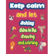 keep calm and let Ashley shine in the drawing and coloring This drawing and coloring book can be given as a gift on Christmas and on all occasions to the most beautiful girl named Ashley Paperback