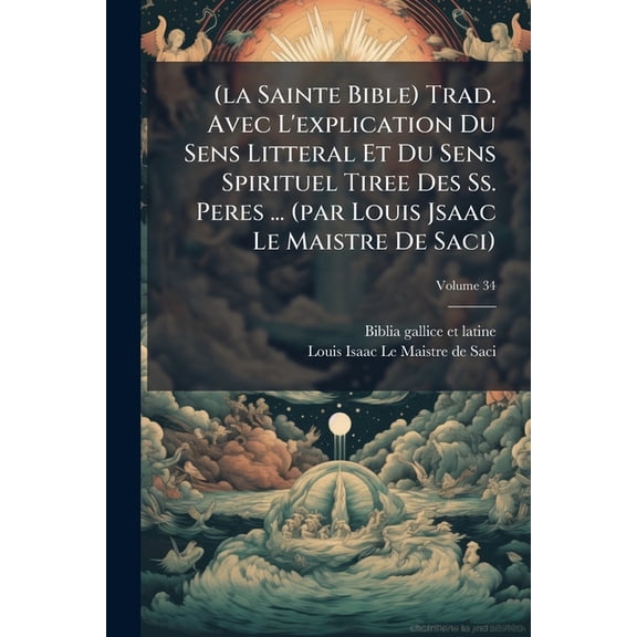 (la Sainte Bible) Trad. Avec L'explication Du Sens Litteral Et Du Sens Spirituel Tiree Des Ss. Peres ... (par Louis Jsaac Le Maistre De Saci); Volume 34 (Paperback)