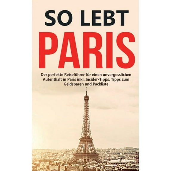 So lebt Paris: Der perfekte ReisefÃ¼hrer fÃ¼r einen unvergesslichen Aufenthalt in Paris inkl. Insider-Tipps, Tipps zum Gel, (Paperback)