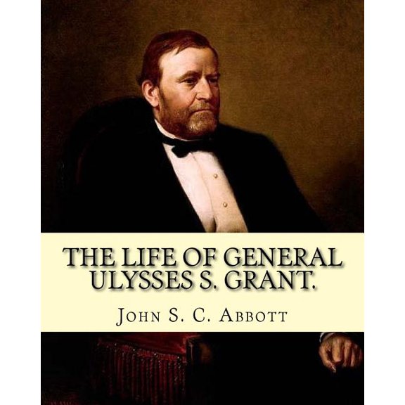 The life of General Ulysses S. Grant. Containing a brief but faithful narrative of those military and diplomatic achievements which have entitled him to the confidence and gratitude of his countrymen. By : John S. C. Abbott: Ulysses S. Grant, born Hiram Ulysses Grant, (April 27, 1822 - July 23, 1885) was the Commanding General of the United States Army at the end of the American Civil War. (Paperback)