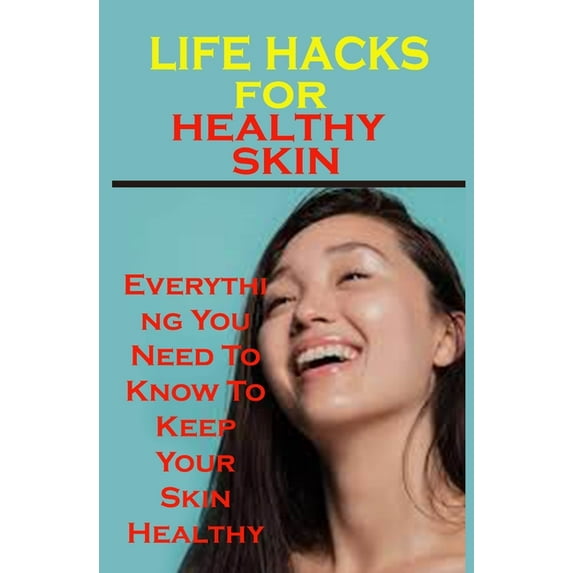 life hacks for healthy skin : life hacks for healthy skin: Everything You Need To Know To Keep Your Skin Healthy (Paperback)