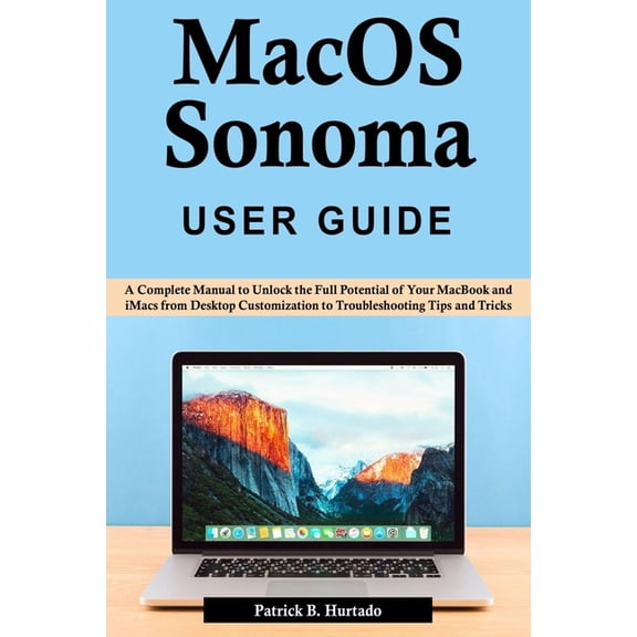 macOS Sonoma User Guide: A Complete Manual to Unlock the Full Potential of Your MacBook and iMacs from Desktop Customization to Troubleshooting Tips and Tricks (Paperback)