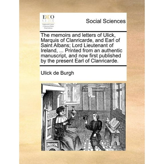 The memoirs and letters of Ulick, Marquis of Clanricarde, and Earl of Saint Albans; Lord Lieutenant of Ireland, ... Printed from an authentic manuscript, and now first published by the present Earl of