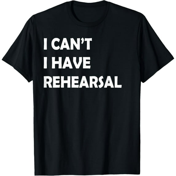 men and women can wear,I Can't I Have Rehearsal T-shirt T-Shirt