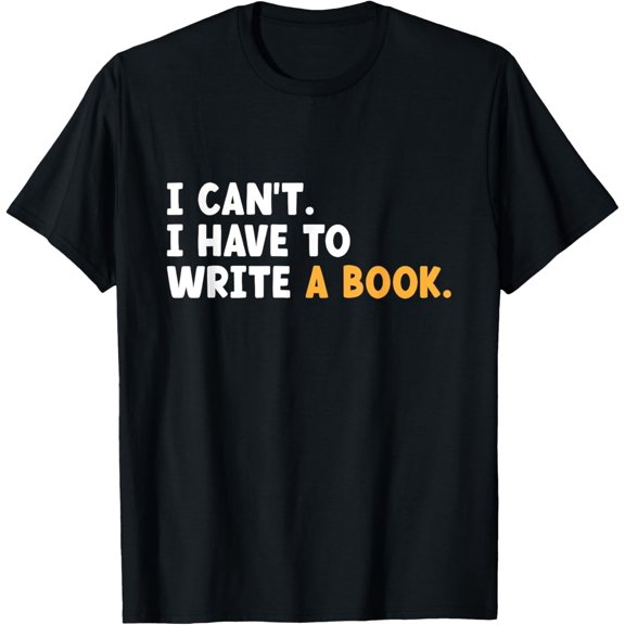 men and women can wear，I Can't I Have to Write A Book Author Writing Writer Writers T-Shirt