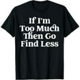 thumbnail image 1 of men and women can wear，If I’m Too Much Then Go Find Less If I Am A Lot Go Find Less T-Shirt, 1 of 7