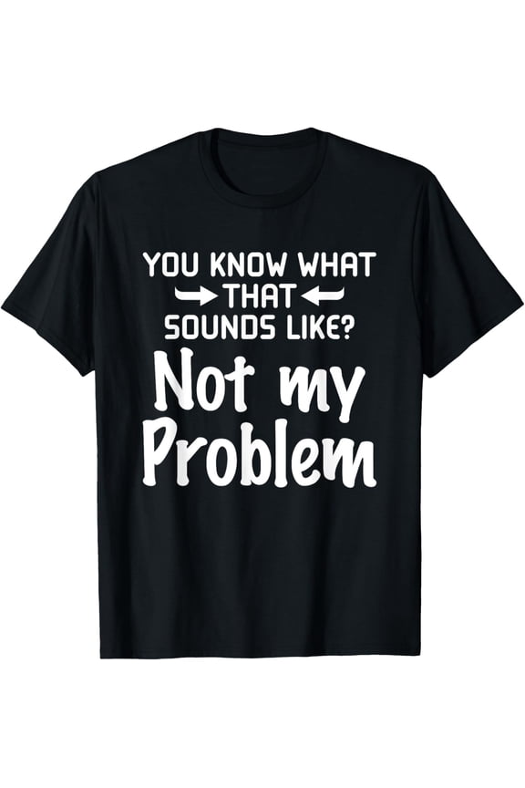 men and women can wear,Sarcasm You Know What That Sounds Like Not My Problem T-Shirt